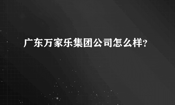 广东万家乐集团公司怎么样？