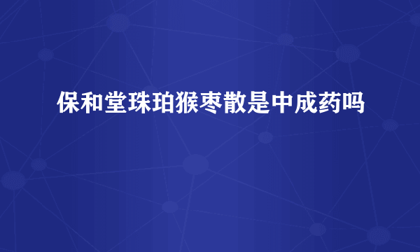 保和堂珠珀猴枣散是中成药吗