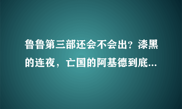 鲁鲁第三部还会不会出？漆黑的连夜，亡国的阿基德到底是怎么回事？