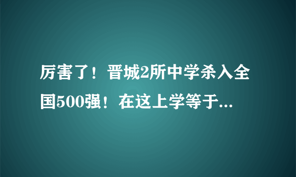 厉害了！晋城2所中学杀入全国500强！在这上学等于进985........