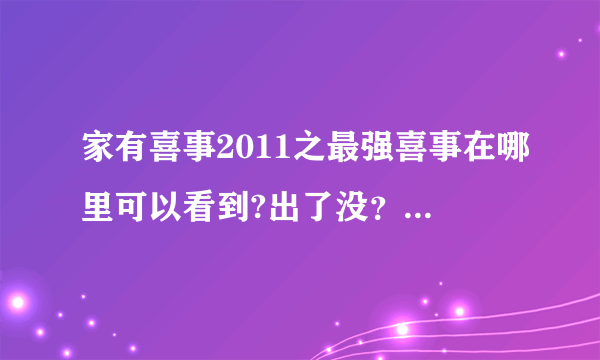 家有喜事2011之最强喜事在哪里可以看到?出了没？ 为什么都是预告片？