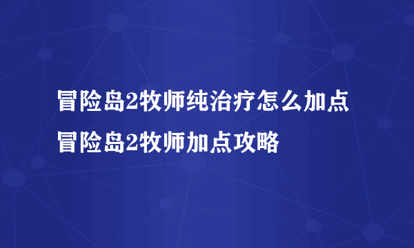 冒险岛2牧师纯治疗怎么加点 冒险岛2牧师加点攻略