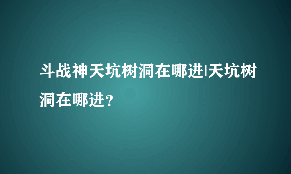 斗战神天坑树洞在哪进|天坑树洞在哪进？