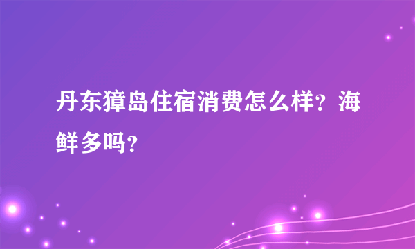 丹东獐岛住宿消费怎么样？海鲜多吗？