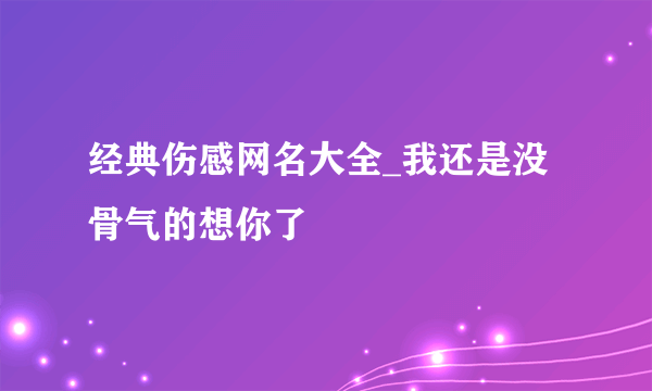 经典伤感网名大全_我还是没骨气的想你了