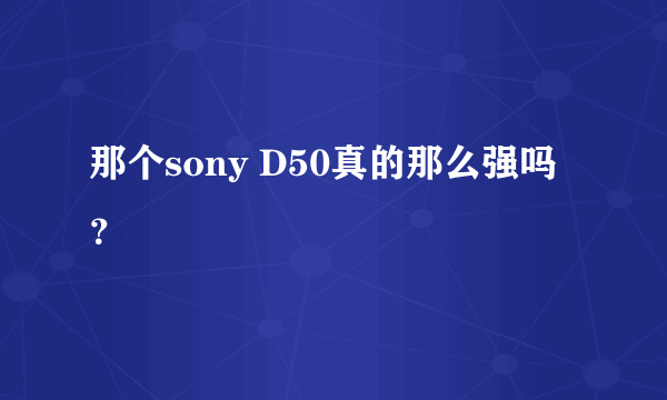 那个sony D50真的那么强吗？