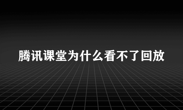 腾讯课堂为什么看不了回放