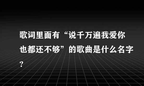 歌词里面有“说千万遍我爱你也都还不够”的歌曲是什么名字？