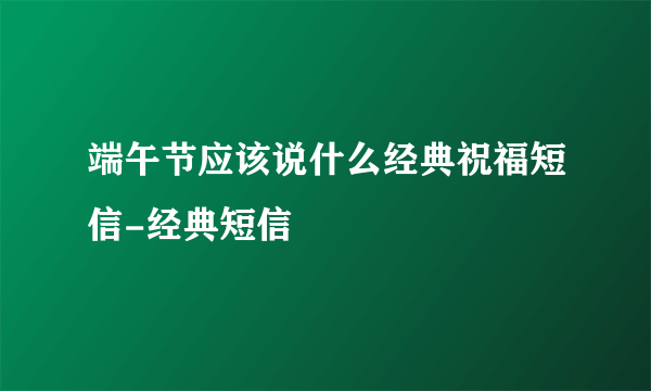 端午节应该说什么经典祝福短信-经典短信