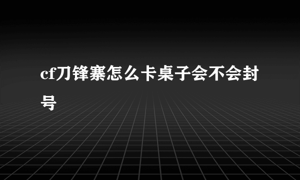 cf刀锋寨怎么卡桌子会不会封号