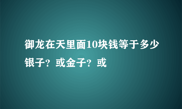 御龙在天里面10块钱等于多少银子？或金子？或