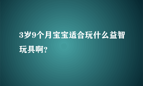 3岁9个月宝宝适合玩什么益智玩具啊？