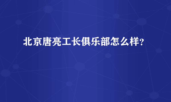 北京唐亮工长俱乐部怎么样？