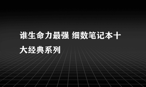 谁生命力最强 细数笔记本十大经典系列