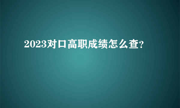 2023对口高职成绩怎么查？