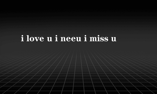 i love u i neeu i miss u