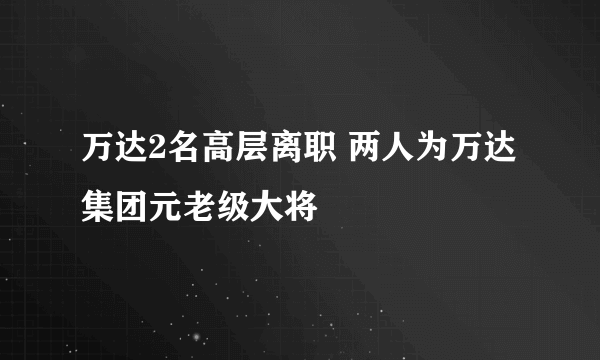 万达2名高层离职 两人为万达集团元老级大将