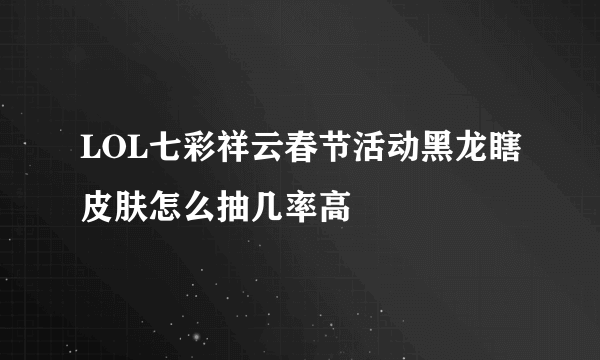 LOL七彩祥云春节活动黑龙瞎皮肤怎么抽几率高