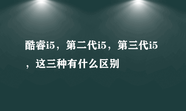 酷睿i5，第二代i5，第三代i5，这三种有什么区别