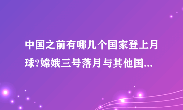 中国之前有哪几个国家登上月球?嫦娥三号落月与其他国家的有何不同？求解？