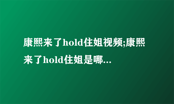 康熙来了hold住姐视频;康熙来了hold住姐是哪一期;康熙来了hold姐是哪一期