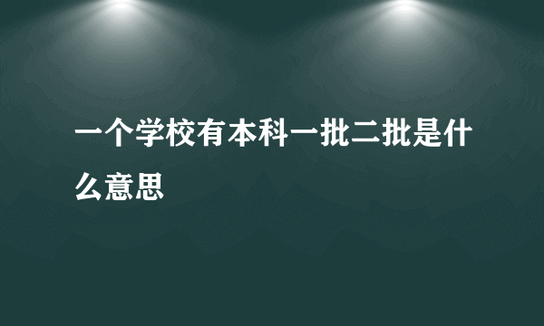 一个学校有本科一批二批是什么意思