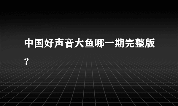 中国好声音大鱼哪一期完整版？