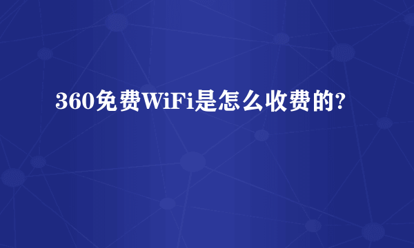 360免费WiFi是怎么收费的?