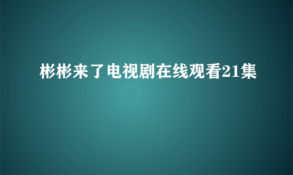 彬彬来了电视剧在线观看21集