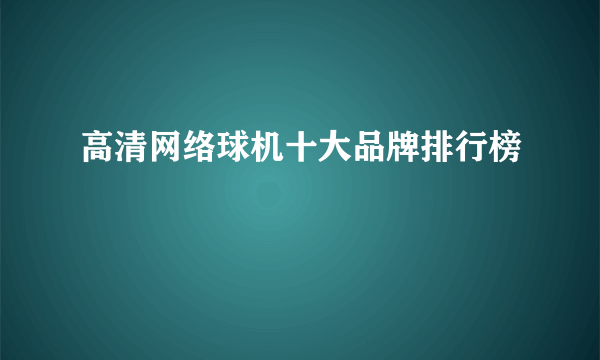 高清网络球机十大品牌排行榜