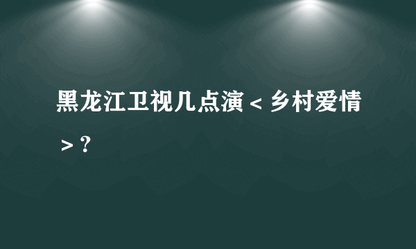 黑龙江卫视几点演＜乡村爱情＞？