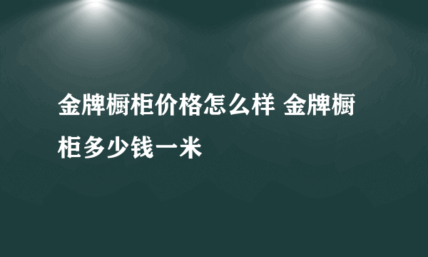 金牌橱柜价格怎么样 金牌橱柜多少钱一米