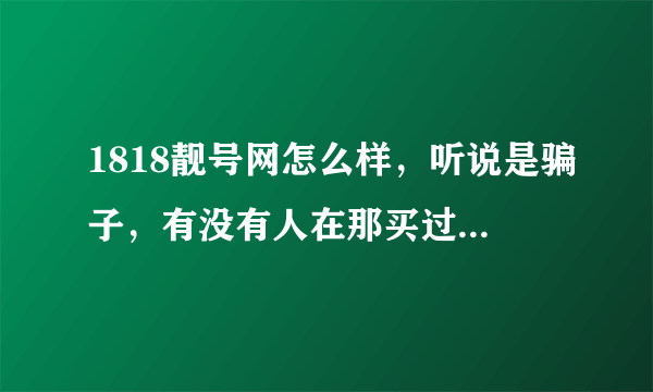 1818靓号网怎么样，听说是骗子，有没有人在那买过qq号？