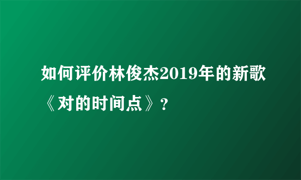 如何评价林俊杰2019年的新歌《对的时间点》？