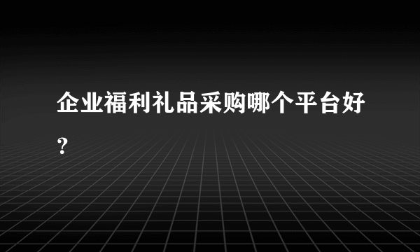 企业福利礼品采购哪个平台好？