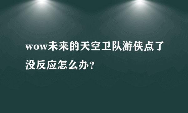 wow未来的天空卫队游侠点了没反应怎么办？