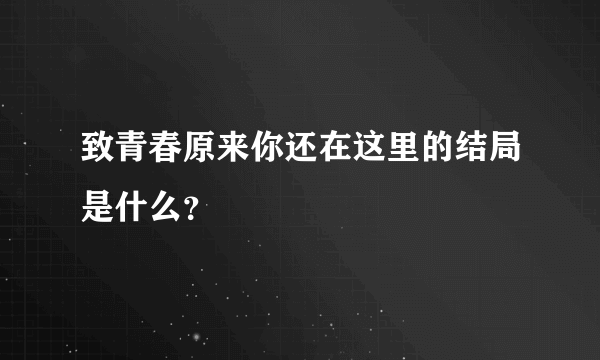 致青春原来你还在这里的结局是什么？