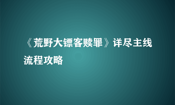 《荒野大镖客赎罪》详尽主线流程攻略