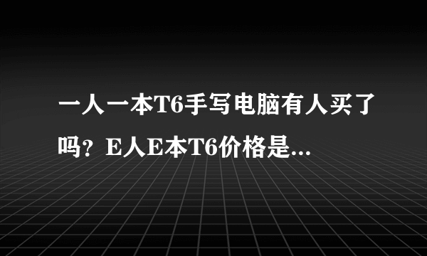 一人一本T6手写电脑有人买了吗？E人E本T6价格是多少？好用吗