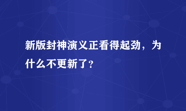 新版封神演义正看得起劲，为什么不更新了？