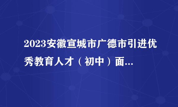 2023安徽宣城市广德市引进优秀教育人才（初中）面试成绩通知