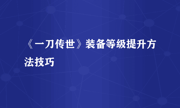 《一刀传世》装备等级提升方法技巧