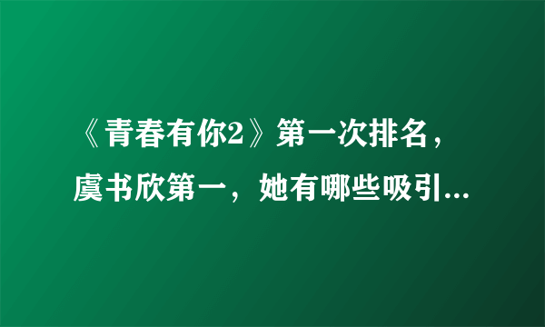 《青春有你2》第一次排名，虞书欣第一，她有哪些吸引人的地方？