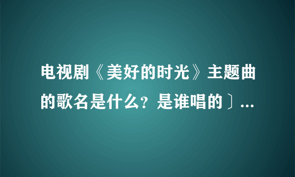 电视剧《美好的时光》主题曲的歌名是什么？是谁唱的〕知道的请告诉我，多谢！