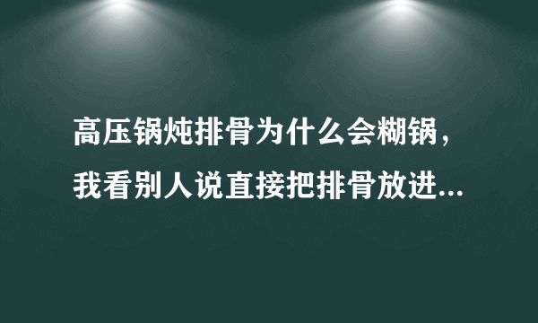 高压锅炖排骨为什么会糊锅，我看别人说直接把排骨放进去放料，不用放水就可以了，我不放心，每次做都放水的？