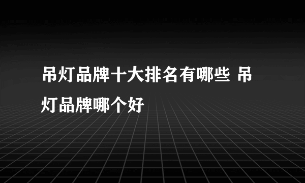 吊灯品牌十大排名有哪些 吊灯品牌哪个好