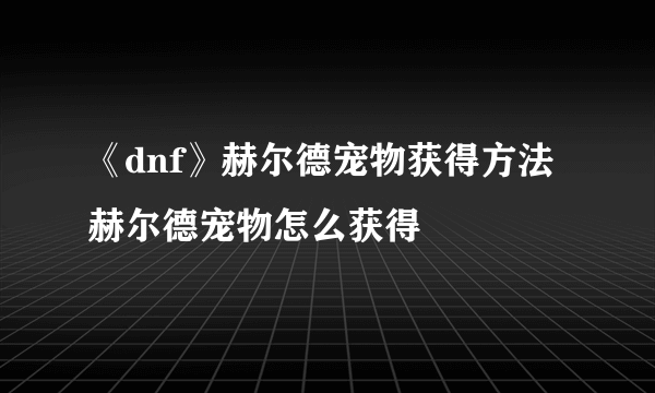 《dnf》赫尔德宠物获得方法 赫尔德宠物怎么获得