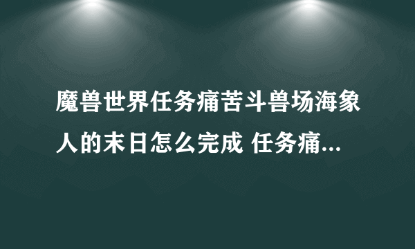 魔兽世界任务痛苦斗兽场海象人的末日怎么完成 任务痛苦斗兽场海象人的末日流程攻略