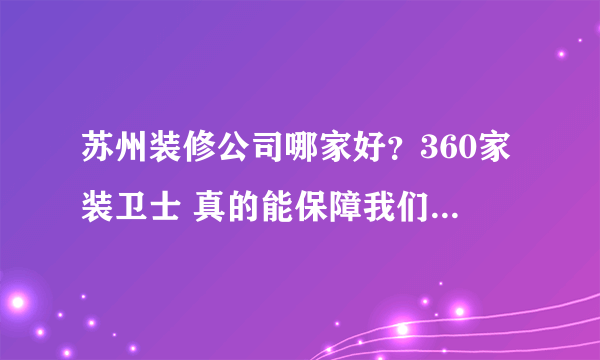 苏州装修公司哪家好？360家装卫士 真的能保障我们业主工程质量与资金的安全吗？