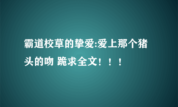 霸道校草的挚爱:爱上那个猪头的吻 跪求全文！！！